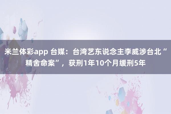 米兰体彩app 台媒：台湾艺东说念主李威涉台北“精舍命案”，获刑1年10个月缓刑5年