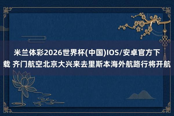 米兰体彩2026世界杯(中国)IOS/安卓官方下载 齐门航空北京大兴来去里斯本海外航路行将开航