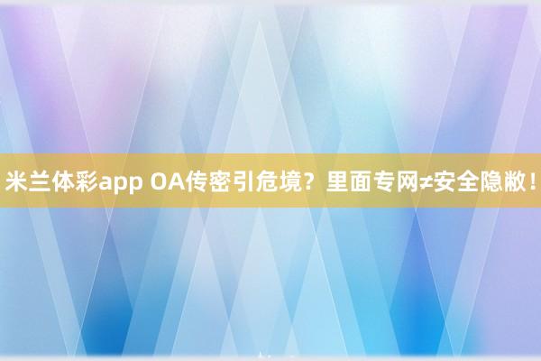 米兰体彩app OA传密引危境？里面专网≠安全隐敝！