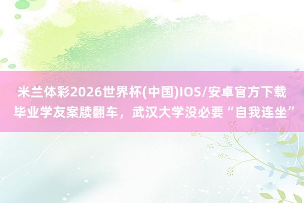 米兰体彩2026世界杯(中国)IOS/安卓官方下载 毕业学友案牍翻车，武汉大学没必要“自我连坐”