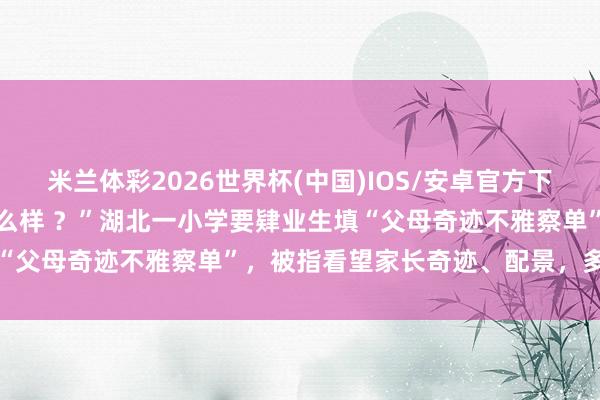 米兰体彩2026世界杯(中国)IOS/安卓官方下载 “父母职责的地点是什么样 ？”湖北一小学要肄业生填“父母奇迹不雅察单”，被指看望家长奇迹、配景，多方恢复