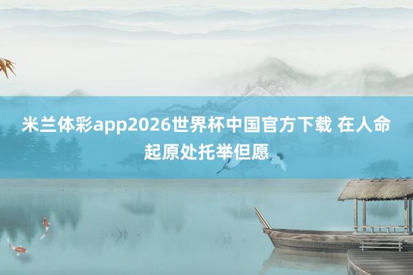 米兰体彩app2026世界杯中国官方下载 在人命起原处托举但愿