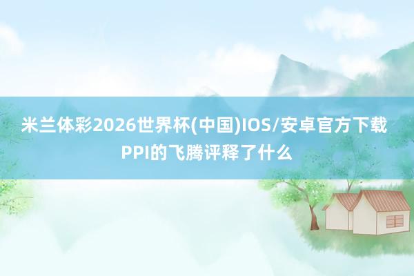 米兰体彩2026世界杯(中国)IOS/安卓官方下载 PPI的飞腾评释了什么
