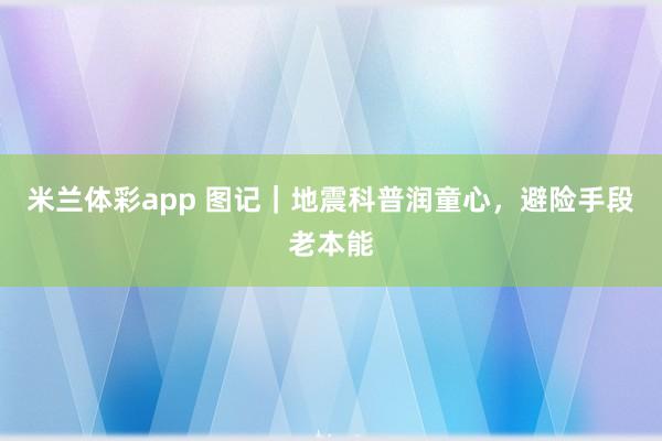 米兰体彩app 图记｜地震科普润童心，避险手段老本能