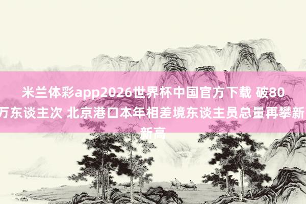 米兰体彩app2026世界杯中国官方下载 破800万东谈主次 北京港口本年相差境东谈主员总量再攀新高