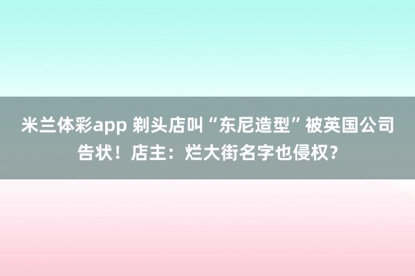 米兰体彩app 剃头店叫“东尼造型”被英国公司告状!店主:烂大街名字也侵权?