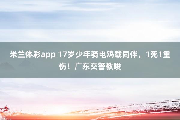 米兰体彩app 17岁少年骑电鸡载同伴,1死1重伤!广东交警教唆