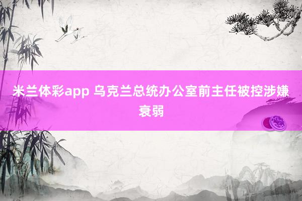 米兰体彩app 乌克兰总统办公室前主任被控涉嫌衰弱
