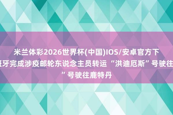米兰体彩2026世界杯(中国)IOS/安卓官方下载 西班牙完成涉疫邮轮东说念主员转运 “洪迪厄斯”号驶往鹿特丹