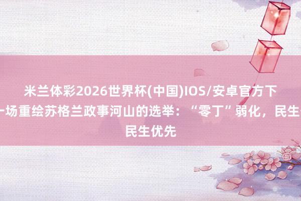 米兰体彩2026世界杯(中国)IOS/安卓官方下载 一场重绘苏格兰政事河山的选举：“零丁”弱化，民生优先
