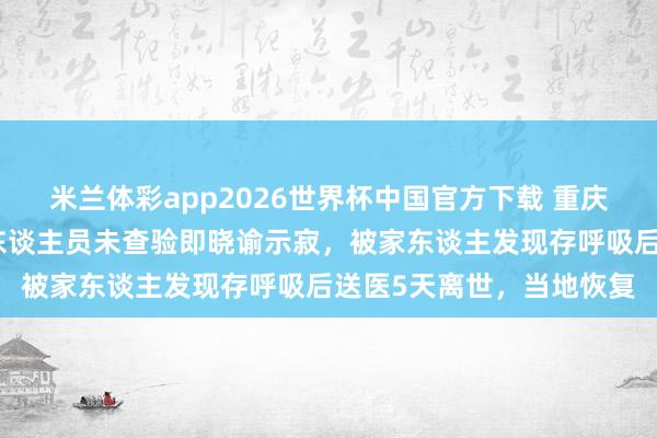 米兰体彩app2026世界杯中国官方下载 重庆老东谈主喝农药后急救东谈主员未查验即晓谕示寂，被家东谈主发现存呼吸后送医5天离世，当地恢复