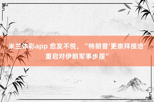 米兰体彩app 愈发不悦，“特朗普‘更崇拜接洽’重启对伊朗军事步履”