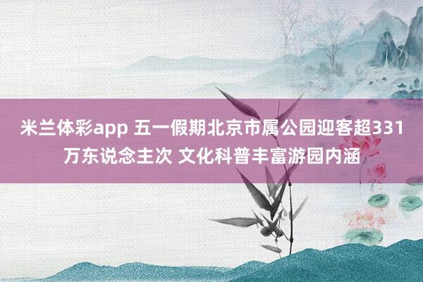 米兰体彩app 五一假期北京市属公园迎客超331万东说念主次 文化科普丰富游园内涵