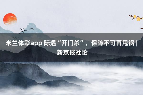 米兰体彩app 际遇“开门杀”，保障不可再甩锅 | 新京报社论