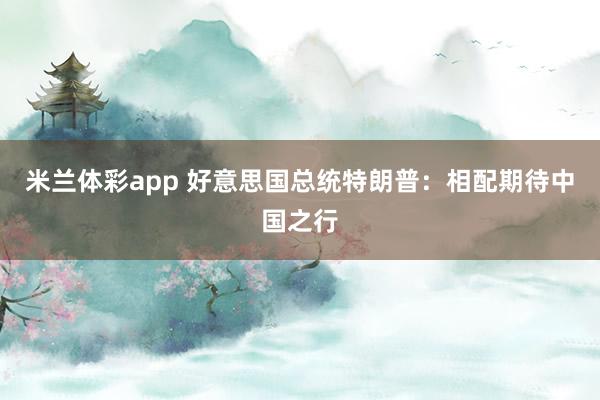 米兰体彩app 好意思国总统特朗普：相配期待中国之行