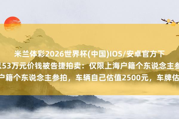 米兰体彩2026世界杯(中国)IOS/安卓官方下载 一辆沪A捏照摩托车以53万元价钱被告捷拍卖:仅限上海户籍个东说念主参拍,车辆自己估值2500元,车牌估值48万元
