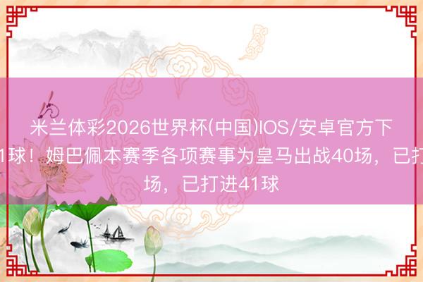 米兰体彩2026世界杯(中国)IOS/安卓官方下载 场均1球！姆巴佩本赛季各项赛事为皇马出战40场，已打进41球