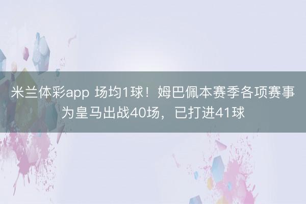 米兰体彩app 场均1球！姆巴佩本赛季各项赛事为皇马出战40场，已打进41球