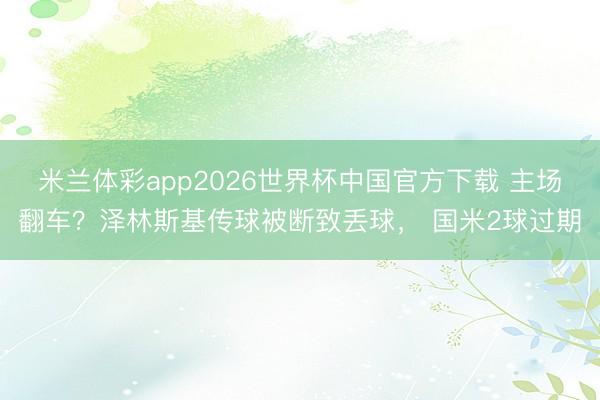 米兰体彩app2026世界杯中国官方下载 主场翻车？泽林斯基传球被断致丢球， 国米2球过期