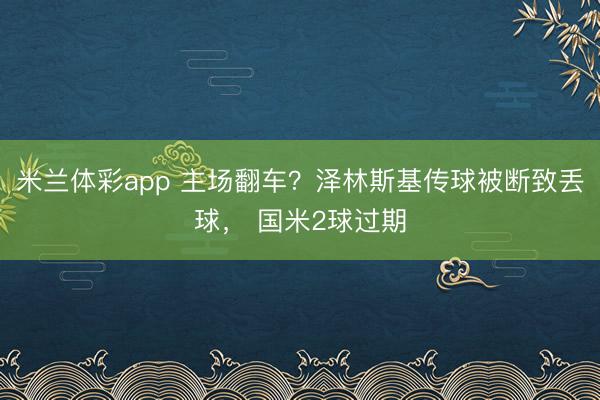 米兰体彩app 主场翻车？泽林斯基传球被断致丢球， 国米2球过期