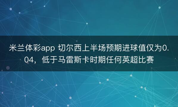 米兰体彩app 切尔西上半场预期进球值仅为0.04，低于马雷斯卡时期任何英超比赛