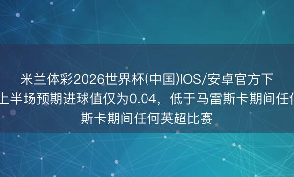 米兰体彩2026世界杯(中国)IOS/安卓官方下载 切尔西上半场预期进球值仅为0.04，低于马雷斯卡期间任何英超比赛
