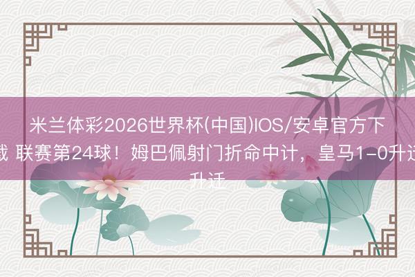 米兰体彩2026世界杯(中国)IOS/安卓官方下载 联赛第24球！姆巴佩射门折命中计，皇马1-0升迁