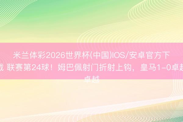 米兰体彩2026世界杯(中国)IOS/安卓官方下载 联赛第24球！姆巴佩射门折射上钩，皇马1-0卓越