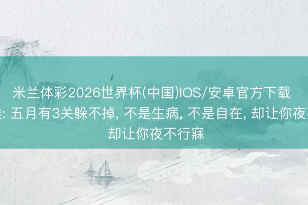 米兰体彩2026世界杯(中国)IOS/安卓官方下载 生肖猴: 五月有3关躲不掉， 不是生病， 不是自在， 却让你夜不行寐