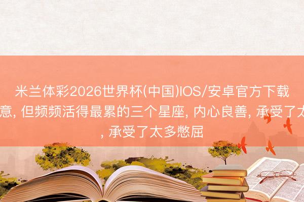 米兰体彩2026世界杯(中国)IOS/安卓官方下载 看似大意, 但频频活得最累的三个星座, 内心良善, 承受了太多憋屈