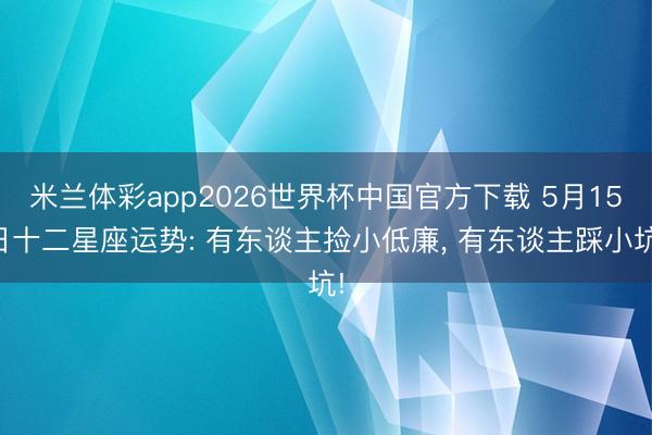 米兰体彩app2026世界杯中国官方下载 5月15日十二星座运势: 有东谈主捡小低廉， 有东谈主踩小坑!