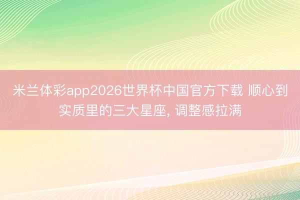 米兰体彩app2026世界杯中国官方下载 顺心到实质里的三大星座， 调整感拉满