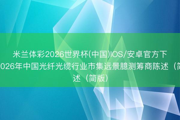 米兰体彩2026世界杯(中国)IOS/安卓官方下载 2026年中国光纤光缆行业市集远景臆测筹商陈述(简版)