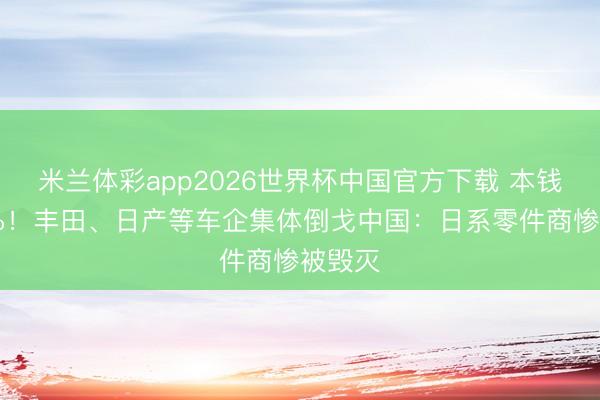 米兰体彩app2026世界杯中国官方下载 本钱低40%！丰田、日产等车企集体倒戈中国：日系零件商惨被毁灭
