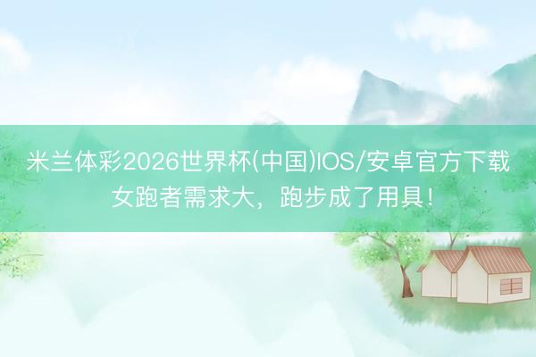 米兰体彩2026世界杯(中国)IOS/安卓官方下载 女跑者需求大，跑步成了用具！