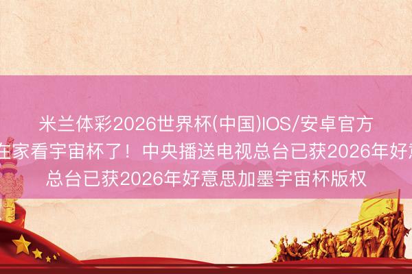 米兰体彩2026世界杯(中国)IOS/安卓官方下载 中国球迷不错在家看宇宙杯了！中央播送电视总台已获2026年好意思加墨宇宙杯版权