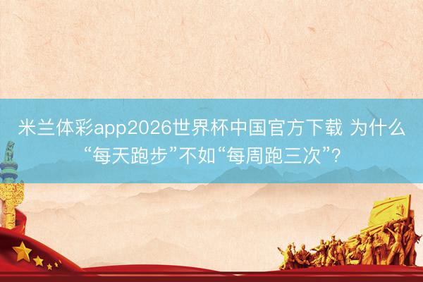 米兰体彩app2026世界杯中国官方下载 为什么“每天跑步”不如“每周跑三次”？