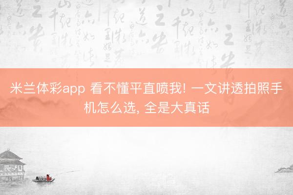 米兰体彩app 看不懂平直喷我! 一文讲透拍照手机怎么选， 全是大真话