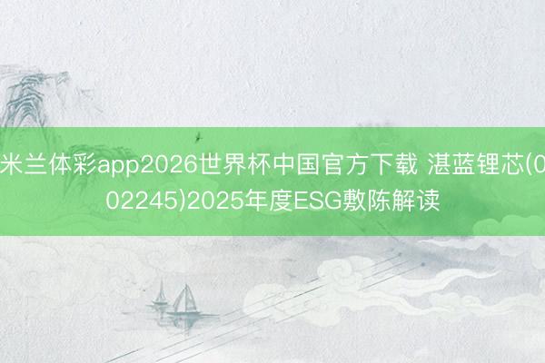 米兰体彩app2026世界杯中国官方下载 湛蓝锂芯(002245)2025年度ESG敷陈解读