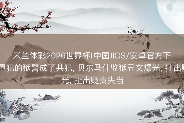 米兰体彩2026世界杯(中国)IOS/安卓官方下载 贬责重犯的狱警成了共犯， 贝尔马什监狱丑文爆光， 扯出贬责失当