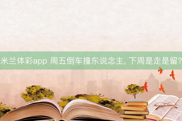 米兰体彩app 周五倒车撞东说念主, 下周是走是留?