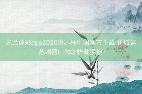 米兰体彩app2026世界杯中国官方下载 拼城建 苏州昆山为怎样此紧迫？