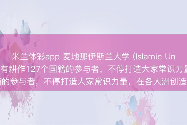 米兰体彩app 麦地那伊斯兰大学 (Islamic University of Madinah) 领有耕作127个国籍的参与者,不停打造大家常识力量,在各大洲创造影响力