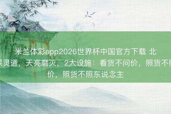 米兰体彩app2026世界杯中国官方下载 北京鬼市夜深灵通，天亮磨灭，2大设施：看货不问价，照货不照东说念主
