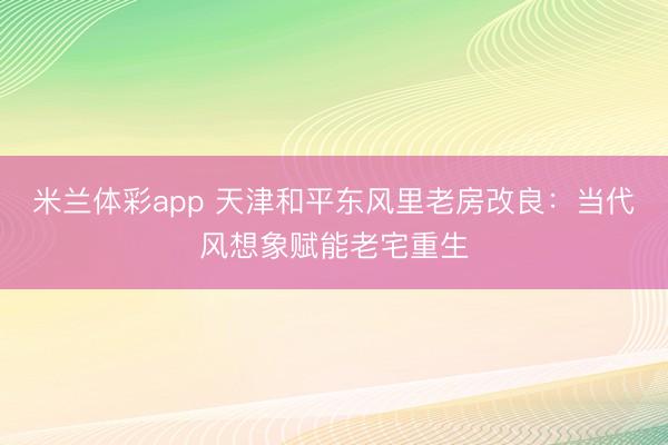 米兰体彩app 天津和平东风里老房改良:当代风想象赋能老宅重生