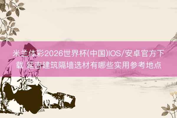 米兰体彩2026世界杯(中国)IOS/安卓官方下载 延吉建筑隔墙选材有哪些实用参考地点
