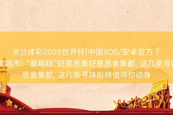 米兰体彩2026世界杯(中国)IOS/安卓官方下载 被低估的鲁西南城市! “最粗糙”好意思景好意思食集都， 这几条寻味阶梯值得你动身