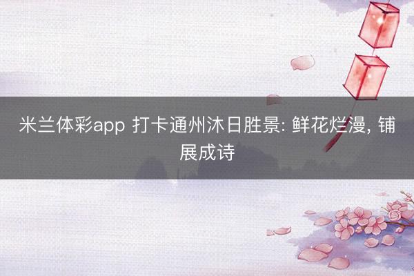 米兰体彩app 打卡通州沐日胜景: 鲜花烂漫， 铺展成诗