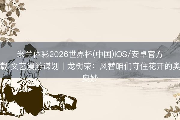 米兰体彩2026世界杯(中国)IOS/安卓官方下载 文艺漫游谋划丨龙树荣：风替咱们守住花开的奥妙