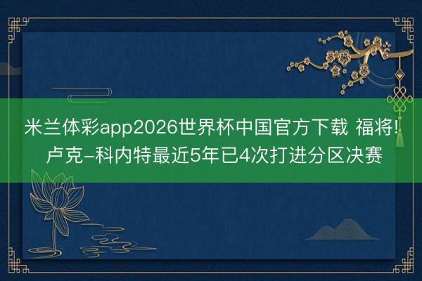 米兰体彩app2026世界杯中国官方下载 福将! 卢克-科内特最近5年已4次打进分区决赛